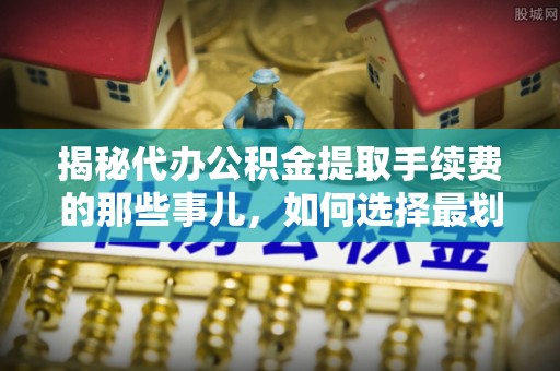 台山揭秘代办公积金提取手续费的那些事儿，如何选择最划算的服务？