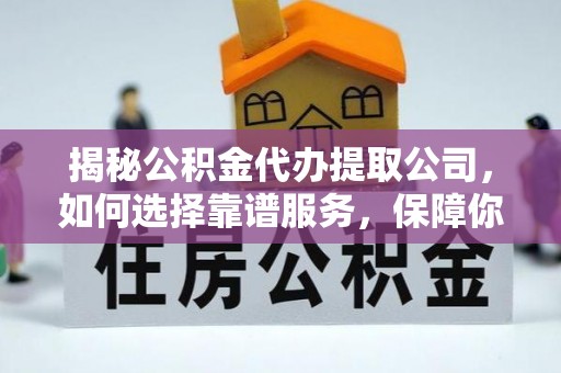 台山揭秘公积金代办提取公司，如何选择靠谱服务，保障你的资金安全