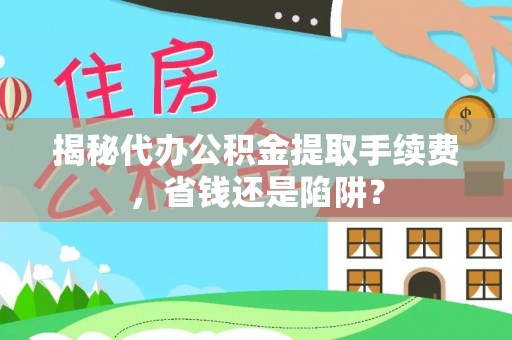 台山揭秘代办公积金提取手续费，省钱还是陷阱？