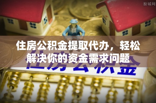 台山住房公积金提取代办，轻松解决你的资金需求问题