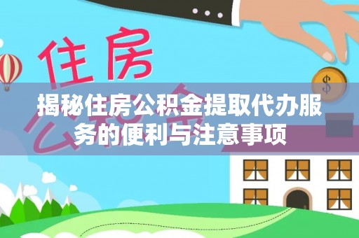 台山揭秘住房公积金提取代办服务的便利与注意事项