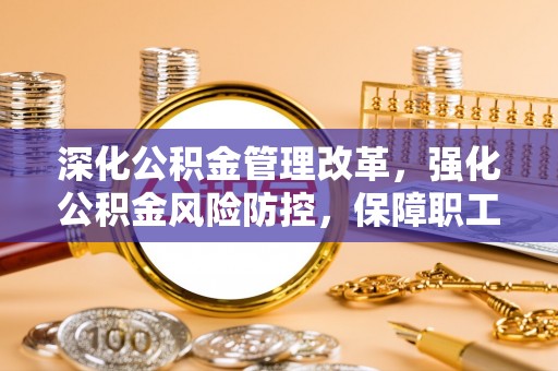 台山深化公积金管理改革，强化公积金风险防控，保障职工权益