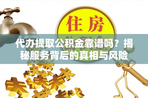 台山代办提取公积金靠谱吗？揭秘服务背后的真相与风险