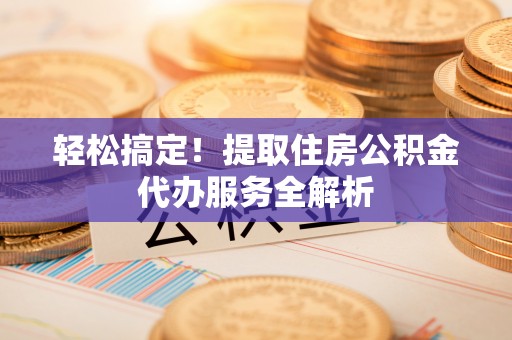 台山轻松搞定！提取住房公积金代办服务全解析