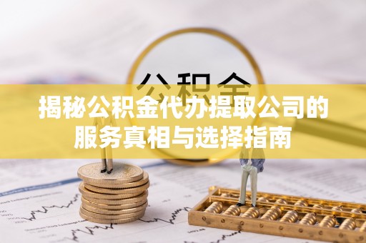 台山揭秘公积金代办提取公司的服务真相与选择指南