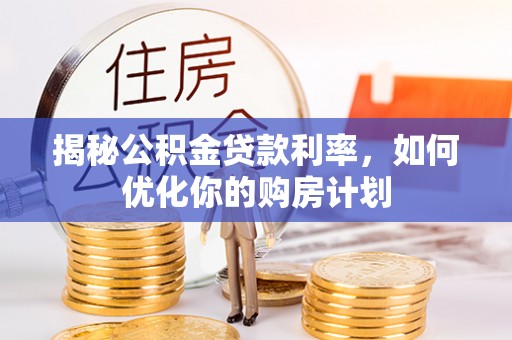 台山揭秘公积金贷款利率，如何优化你的购房计划