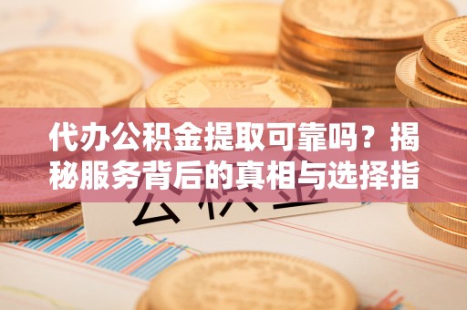 台山代办公积金提取可靠吗？揭秘服务背后的真相与选择指南