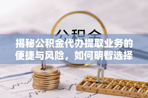 台山揭秘公积金代办提取业务的便捷与风险，如何明智选择？