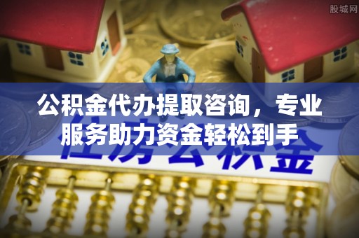 台山公积金代办提取咨询，专业服务助力资金轻松到手