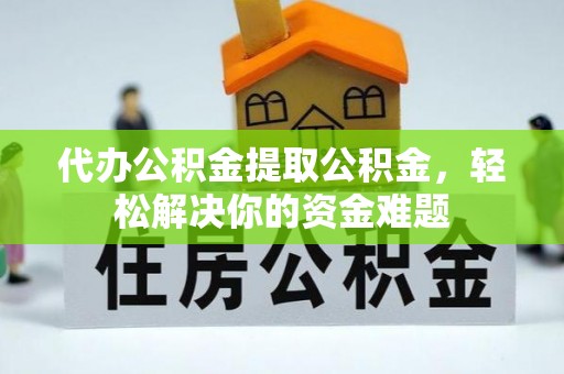 台山代办公积金提取公积金，轻松解决你的资金难题