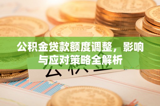 台山公积金贷款额度调整，影响与应对策略全解析