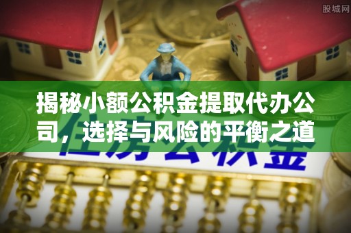 台山揭秘小额公积金提取代办公司，选择与风险的平衡之道