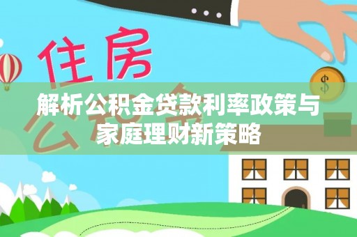 台山解析公积金贷款利率政策与家庭理财新策略