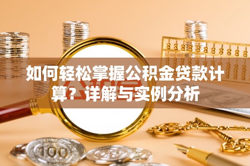 台山如何轻松掌握公积金贷款计算？详解与实例分析