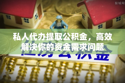 台山私人代办提取公积金，高效解决你的资金需求问题