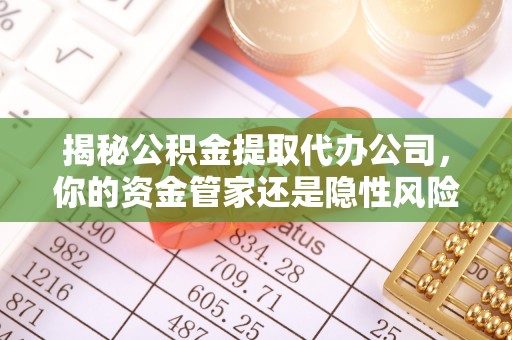 台山揭秘公积金提取代办公司，你的资金管家还是隐性风险？