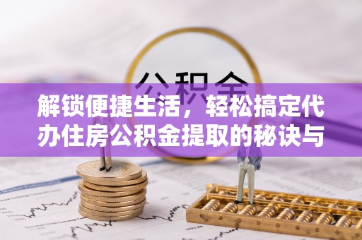 台山解锁便捷生活，轻松搞定代办住房公积金提取的秘诀与技巧