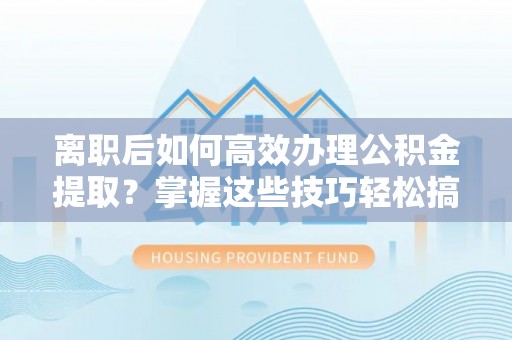 台山离职后如何高效办理公积金提取？掌握这些技巧轻松搞定