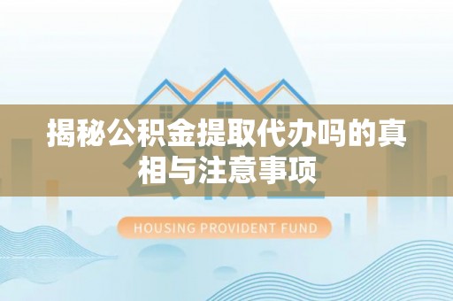 台山揭秘公积金提取代办吗的真相与注意事项