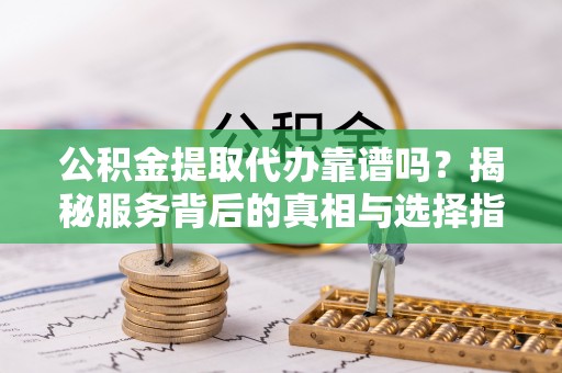台山公积金提取代办靠谱吗？揭秘服务背后的真相与选择指南