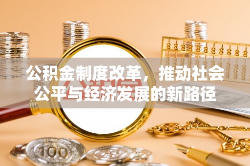 台山公积金制度改革，推动社会公平与经济发展的新路径