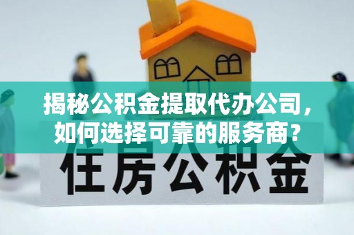 台山揭秘公积金提取代办公司，如何选择可靠的服务商？