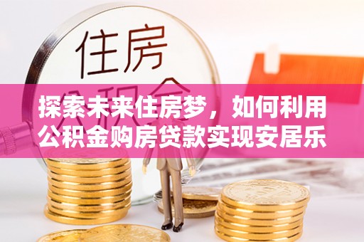 台山探索未来住房梦，如何利用公积金购房贷款实现安居乐业