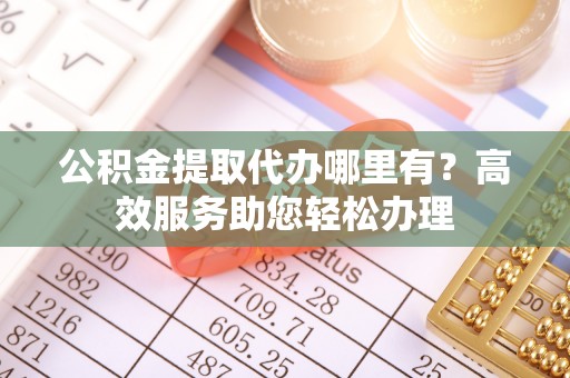 台山公积金提取代办哪里有？高效服务助您轻松办理