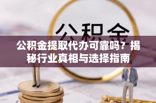 台山公积金提取代办可靠吗？揭秘行业真相与选择指南
