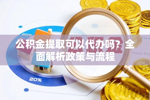 台山公积金提取可以代办吗？全面解析政策与流程
