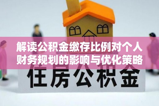 台山解读公积金缴存比例对个人财务规划的影响与优化策略