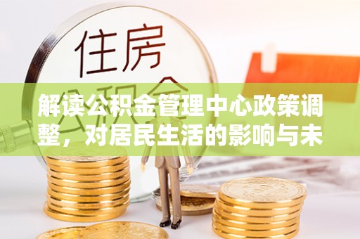 台山解读公积金管理中心政策调整，对居民生活的影响与未来展望