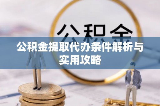 台山公积金提取代办条件解析与实用攻略