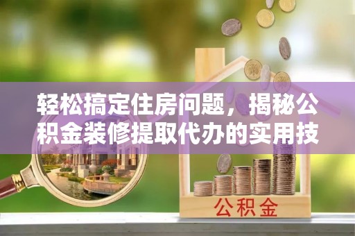 台山轻松搞定住房问题，揭秘公积金装修提取代办的实用技巧