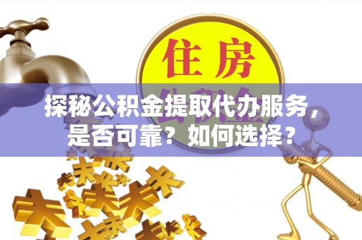 台山探秘公积金提取代办服务，是否可靠？如何选择？