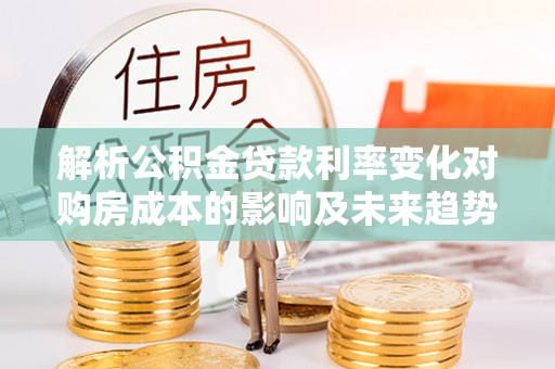 台山解析公积金贷款利率变化对购房成本的影响及未来趋势