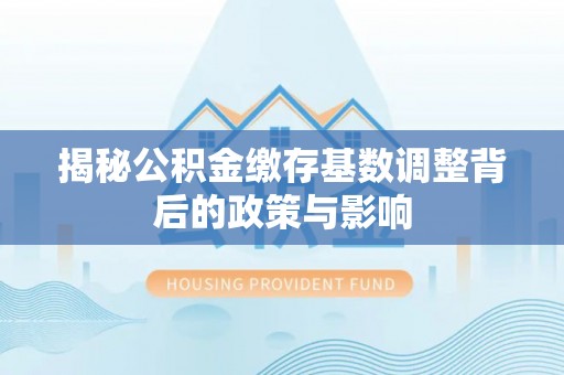 台山揭秘公积金缴存基数调整背后的政策与影响