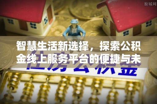 台山智慧生活新选择，探索公积金线上服务平台的便捷与未来