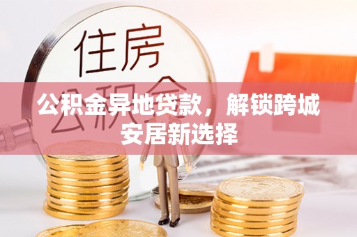 台山公积金异地贷款，解锁跨城安居新选择
