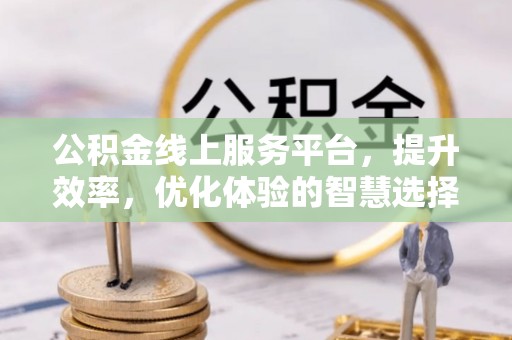台山公积金线上服务平台，提升效率，优化体验的智慧选择