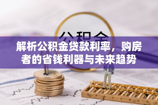 台山解析公积金贷款利率，购房者的省钱利器与未来趋势