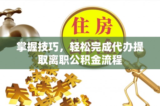 台山掌握技巧，轻松完成代办提取离职公积金流程