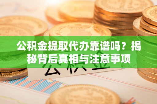 台山公积金提取代办靠谱吗？揭秘背后真相与注意事项