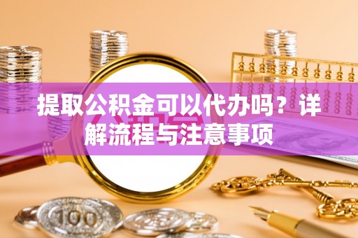 台山提取公积金可以代办吗？详解流程与注意事项