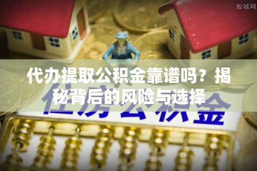 台山代办提取公积金靠谱吗？揭秘背后的风险与选择