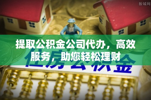 台山提取公积金公司代办，高效服务，助您轻松理财
