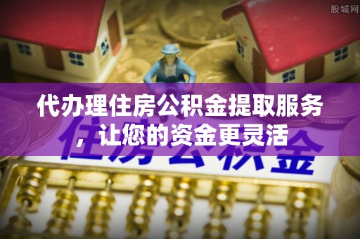 台山代办理住房公积金提取服务，让您的资金更灵活