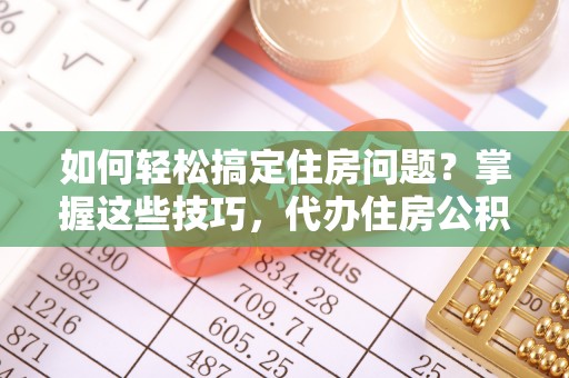 台山如何轻松搞定住房问题？掌握这些技巧，代办住房公积金提取不再难