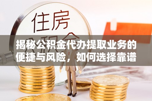 台山揭秘公积金代办提取业务的便捷与风险，如何选择靠谱服务？