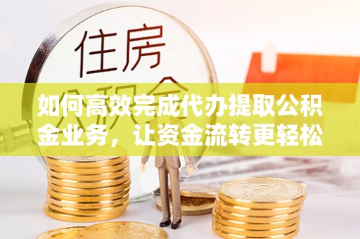台山如何高效完成代办提取公积金业务，让资金流转更轻松